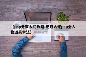 【psp无双大蛇攻略,无双大蛇psp全人物道具拿法】