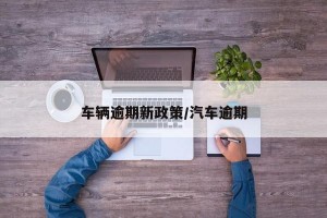 车辆逾期新政策/汽车逾期