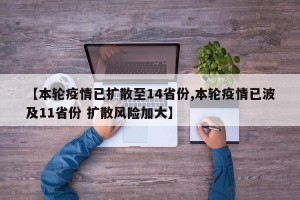 【本轮疫情已扩散至14省份,本轮疫情已波及11省份 扩散风险加大】