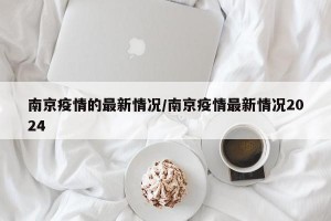 南京疫情的最新情况/南京疫情最新情况2024