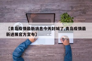 【青岛疫情最新消息今天封城了,青岛疫情最新进展官方宣布】