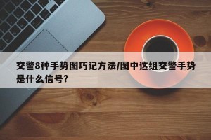 交警8种手势图巧记方法/图中这组交警手势是什么信号?