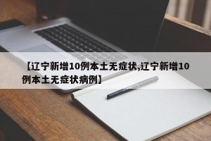 【辽宁新增10例本土无症状,辽宁新增10例本土无症状病例】