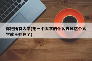 你把所有大学(把一个大学的什么去掉这个大学就不存在了)