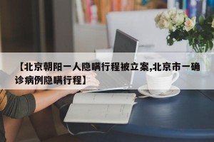 【北京朝阳一人隐瞒行程被立案,北京市一确诊病例隐瞒行程】