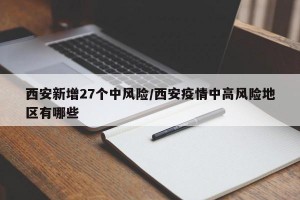 西安新增27个中风险/西安疫情中高风险地区有哪些