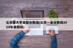 北京各大学录取分数线(北京一本分数线2024年录取线)