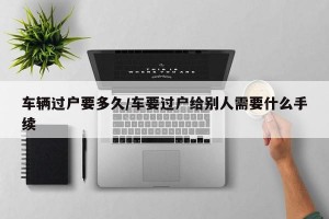 车辆过户要多久/车要过户给别人需要什么手续