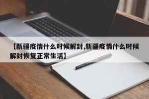 【新疆疫情什么时候解封,新疆疫情什么时候解封恢复正常生活】