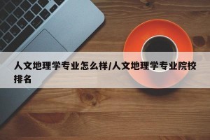 人文地理学专业怎么样/人文地理学专业院校排名
