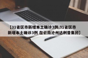 【31省区市新增本土确诊3例,31省区市新增本土确诊3例 在云南沧州达利普集团】