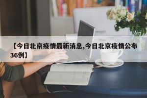 【今日北京疫情最新消息,今日北京疫情公布36例】