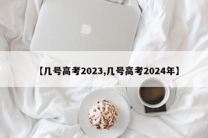 【几号高考2023,几号高考2024年】