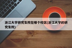 浙江大学研究生院在哪个校区(浙江大学的研究生院)