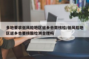 多地要求低风险地区返乡也需核检/低风险地区返乡也要核酸检测合理吗