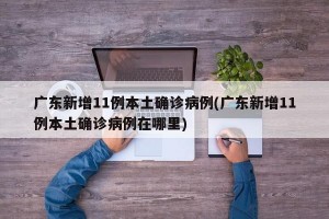 广东新增11例本土确诊病例(广东新增11例本土确诊病例在哪里)