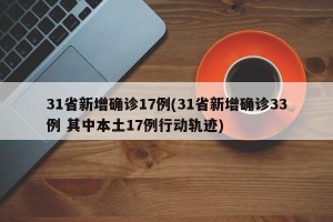 31省新增确诊17例(31省新增确诊33例 其中本土17例行动轨迹)