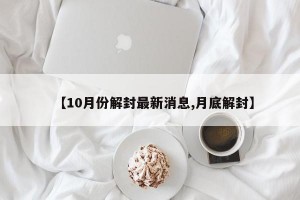 【10月份解封最新消息,月底解封】