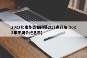 2022北京冬奥会闭幕式几点开始(2022年冬奥会纪念币)