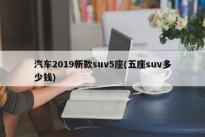 汽车2019新款suv5座(五座suv多少钱)