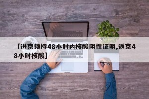 【进京须持48小时内核酸阴性证明,返京48小时核酸】