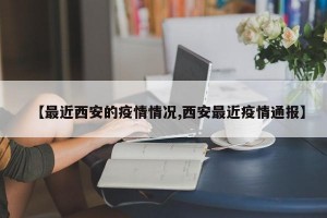 【最近西安的疫情情况,西安最近疫情通报】