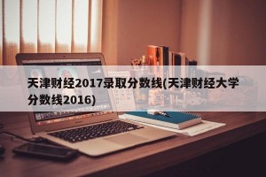 天津财经2017录取分数线(天津财经大学分数线2016)
