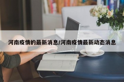 河南疫情的最新消息/河南疫情最新动态消息