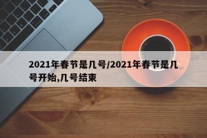 2021年春节是几号/2021年春节是几号开始,几号结束