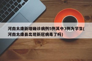 河南太康新增确诊病例5例其中3例为学生(河南太康县出现新冠病毒了吗)