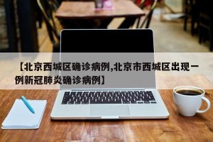 【北京西城区确诊病例,北京市西城区出现一例新冠肺炎确诊病例】