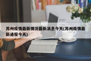 苏州疫情最新情况最新消息今天(苏州疫情最新通报今天)