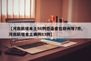 【河南新增本土98例感染者在郑州等7市,河南新增本土病例83例】