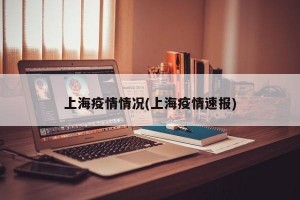上海疫情情况(上海疫情速报)