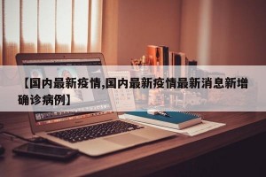 【国内最新疫情,国内最新疫情最新消息新增确诊病例】