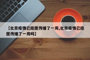 【北京疫情已隐匿传播了一周,北京疫情已隐匿传播了一周吗】