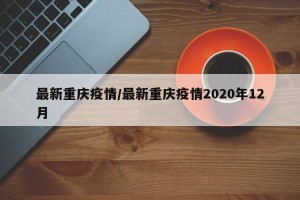 最新重庆疫情/最新重庆疫情2020年12月