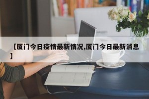 【厦门今日疫情最新情况,厦门今日最新消息】