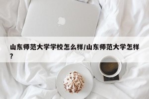 山东师范大学学校怎么样/山东师范大学怎样?