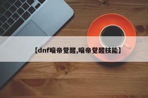 【dnf暗帝觉醒,暗帝觉醒技能】