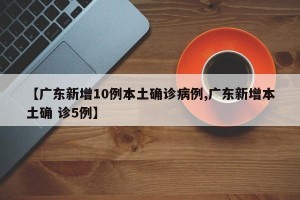 【广东新增10例本土确诊病例,广东新增本土确 诊5例】
