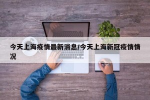 今天上海疫情最新消息/今天上海新冠疫情情况
