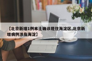 【北京新增1例本土确诊现住海淀区,北京新增病例涉及海淀】