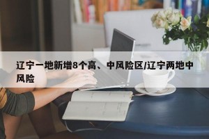 辽宁一地新增8个高、中风险区/辽宁两地中风险