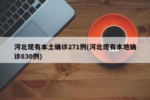 河北现有本土确诊271例(河北现有本地确诊830例)