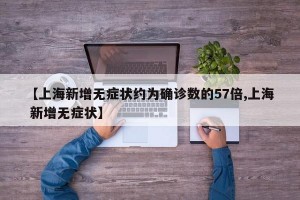 【上海新增无症状约为确诊数的57倍,上海 新增无症状】