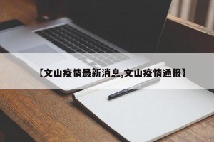 【文山疫情最新消息,文山疫情通报】