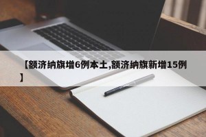 【额济纳旗增6例本土,额济纳旗新增15例】