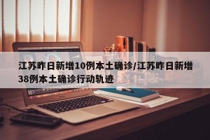 江苏昨日新增10例本土确诊/江苏昨日新增38例本土确诊行动轨迹