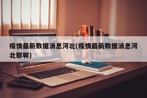 疫情最新数据消息河北(疫情最新数据消息河北邯郸)